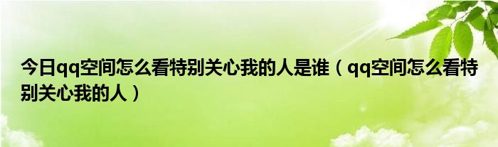 今日qq空间怎么看特别关心我的人是谁（qq空间怎么看特别关心我的人）