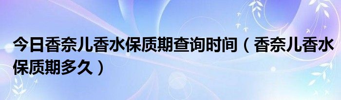 今日香奈儿香水保质期查询时间（香奈儿香水保质期多久）