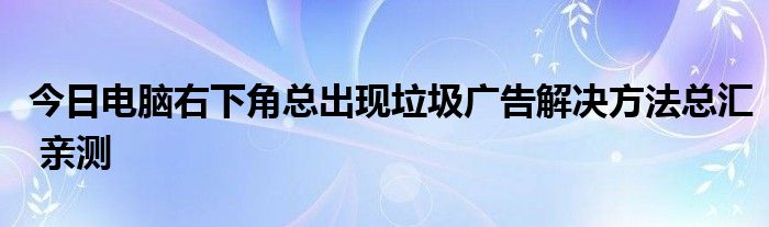 今日电脑右下角总出现垃圾广告解决方法总汇 亲测