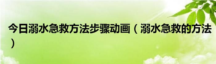 今日溺水急救方法步骤动画（溺水急救的方法）