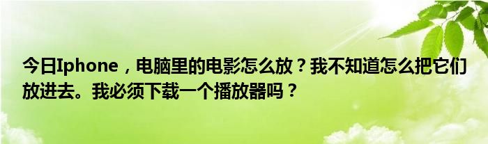 今日Iphone，电脑里的电影怎么放？我不知道怎么把它们放进去。我必须下载一个播放器吗？