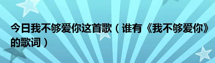 今日我不够爱你这首歌（谁有《我不够爱你》的歌词）