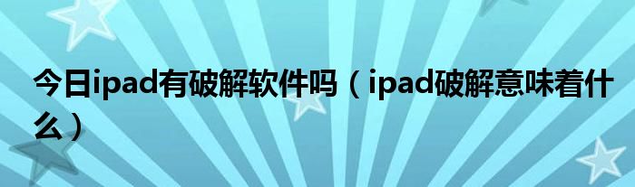 今日ipad有破解软件吗（ipad破解意味着什么）