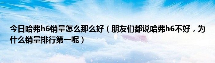 今日哈弗h6销量怎么那么好（朋友们都说哈弗h6不好，为什么销量排行第一呢）