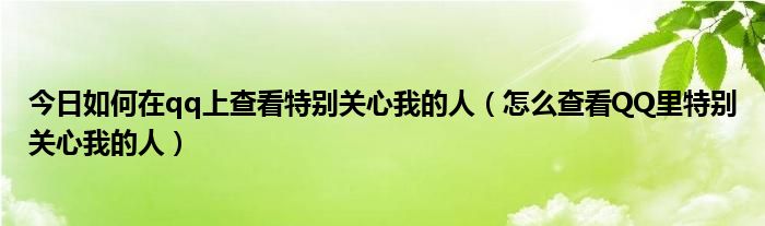 今日如何在qq上查看特别关心我的人（怎么查看QQ里特别关心我的人）