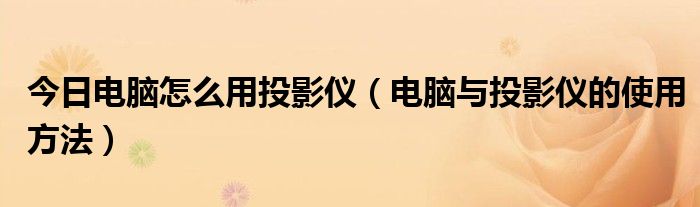 今日电脑怎么用投影仪（电脑与投影仪的使用方法）