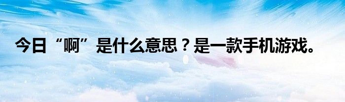 今日“啊”是什么意思？是一款手机游戏。