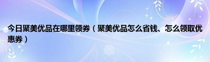 今日聚美优品在哪里领券（聚美优品怎么省钱、怎么领取优惠券）