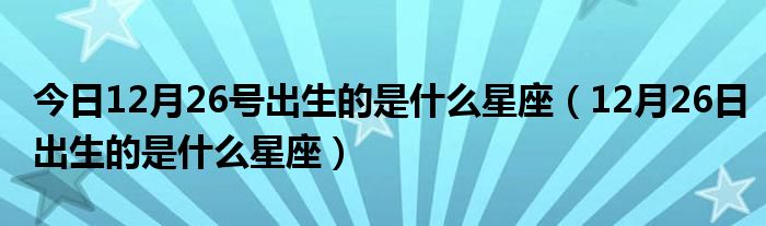 今日12月26号出生的是什么星座（12月26日出生的是什么星座）