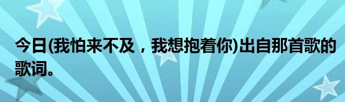 今日(我怕来不及，我想抱着你)出自那首歌的歌词。