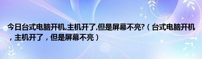 今日台式电脑开机,主机开了,但是屏幕不亮?（台式电脑开机，主机开了，但是屏幕不亮）