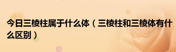 今日三棱柱属于什么体（三棱柱和三棱体有什么区别）