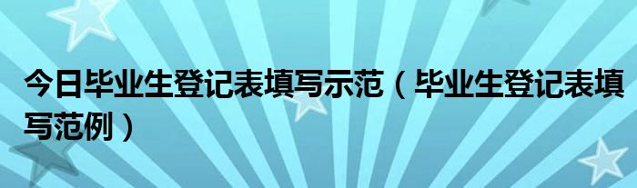 今日毕业生登记表填写示范（毕业生登记表填写范例）