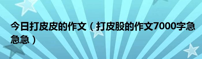 今日打皮皮的作文（打皮股的作文7000字急急急）