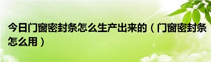 今日门窗密封条怎么生产出来的（门窗密封条怎么用）