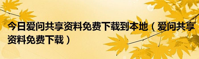 今日爱问共享资料免费下载到本地（爱问共享资料免费下载）