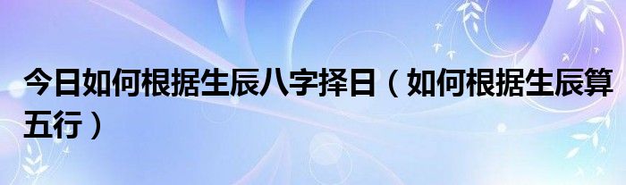 今日如何根据生辰八字择日（如何根据生辰算五行）