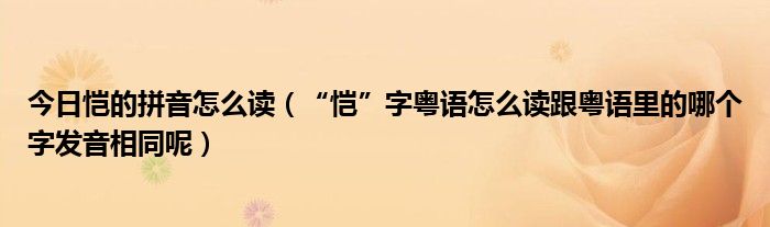 今日恺的拼音怎么读（“恺”字粤语怎么读跟粤语里的哪个字发音相同呢）