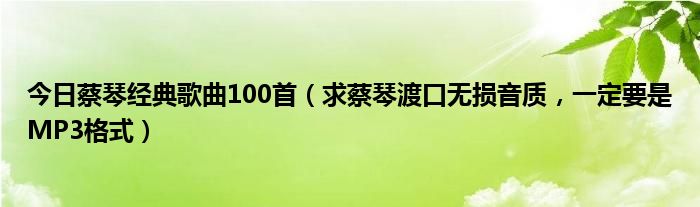 今日蔡琴经典歌曲100首（求蔡琴渡口无损音质，一定要是MP3格式）