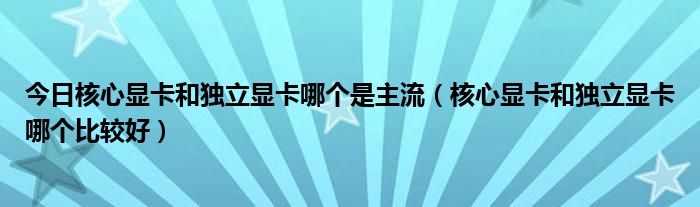 今日核心显卡和独立显卡哪个是主流（核心显卡和独立显卡哪个比较好）