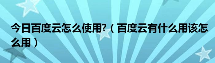 今日百度云怎么使用?（百度云有什么用该怎么用）