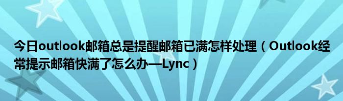 今日outlook邮箱总是提醒邮箱已满怎样处理（Outlook经常提示邮箱快满了怎么办—Lync）