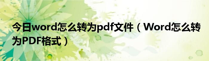 今日word怎么转为pdf文件（Word怎么转为PDF格式）