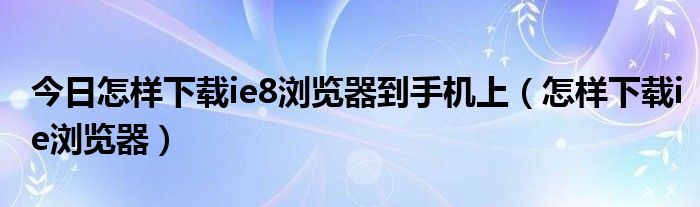 今日怎样下载ie8浏览器到手机上（怎样下载ie浏览器）