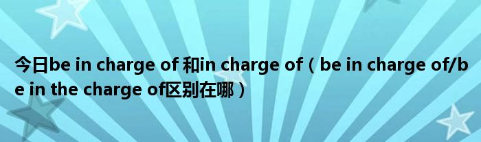 今日be in charge of 和in charge of（be in charge of/be in the charge of区别在哪）