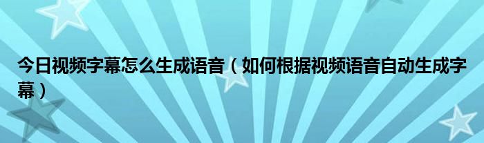 今日视频字幕怎么生成语音（如何根据视频语音自动生成字幕）