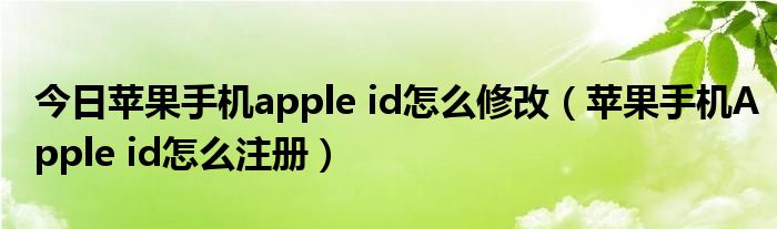 今日苹果手机apple id怎么修改（苹果手机Apple id怎么注册）