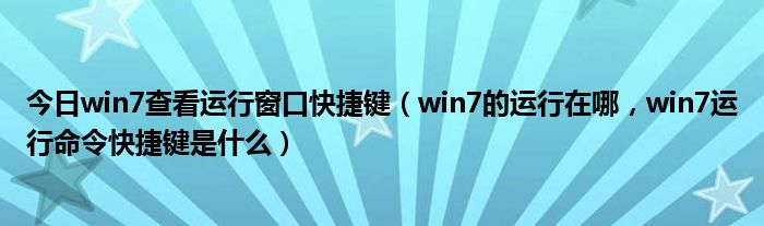 今日win7查看运行窗口快捷键（win7的运行在哪，win7运行命令快捷键是什么）