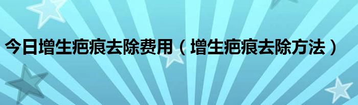 今日增生疤痕去除费用（增生疤痕去除方法）