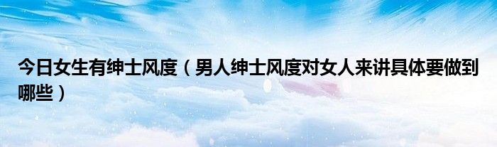 今日女生有绅士风度（男人绅士风度对女人来讲具体要做到哪些）