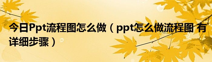 今日Ppt流程图怎么做（ppt怎么做流程图 有详细步骤）