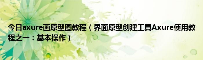 今日axure画原型图教程（界面原型创建工具Axure使用教程之一：基本操作）