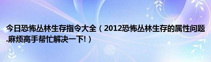 今日恐怖丛林生存指令大全（2012恐怖丛林生存的属性问题.麻烦高手帮忙解决一下!）