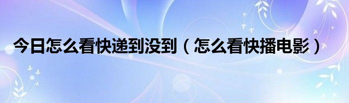 今日怎么看快递到没到（怎么看快播电影）