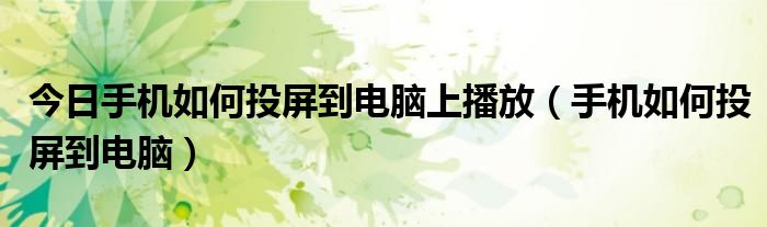 今日手机如何投屏到电脑上播放（手机如何投屏到电脑）