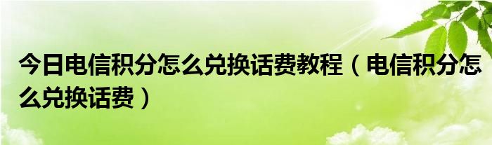 今日电信积分怎么兑换话费教程（电信积分怎么兑换话费）