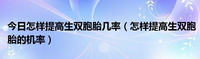 今日怎样提高生双胞胎几率（怎样提高生双胞胎的机率）