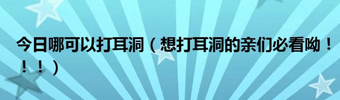 今日哪可以打耳洞（想打耳洞的亲们必看呦！！！）