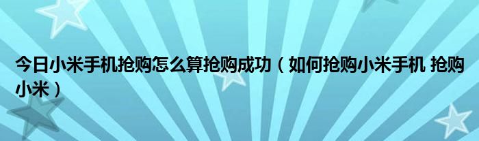 今日小米手机抢购怎么算抢购成功（如何抢购小米手机 抢购小米）