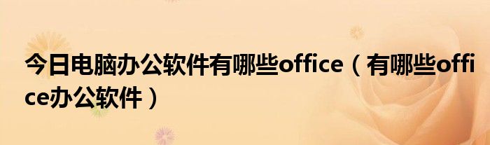 今日电脑办公软件有哪些office（有哪些office办公软件）