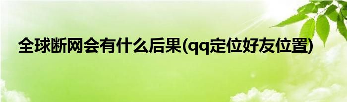 全球断网会有什么后果(qq定位好友位置)