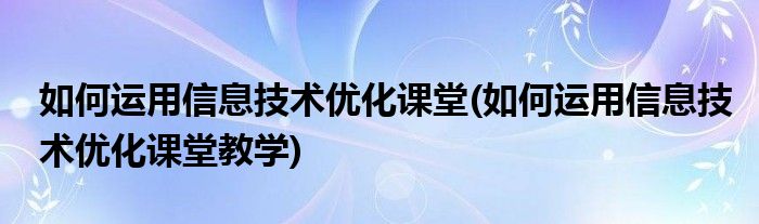 如何运用信息技术优化课堂(如何运用信息技术优化课堂教学)