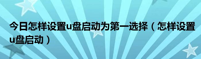 今日怎样设置u盘启动为第一选择（怎样设置u盘启动）