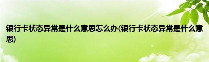 银行卡状态异常是什么意思怎么办(银行卡状态异常是什么意思)