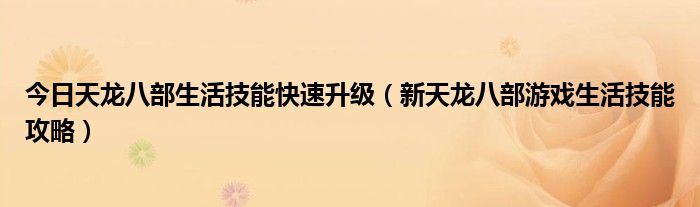 今日天龙八部生活技能快速升级（新天龙八部游戏生活技能攻略）