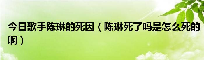 今日歌手陈琳的死因（陈琳死了吗是怎么死的啊）